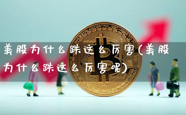 美股为什么跌这么厉害(美股为什么跌这么厉害呢)_https://www.cangshenghg.com_北交所_第1张