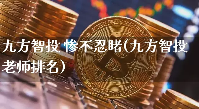 九方智投 惨不忍睹(九方智投老师排名)_https://www.cangshenghg.com_财经新闻_第1张