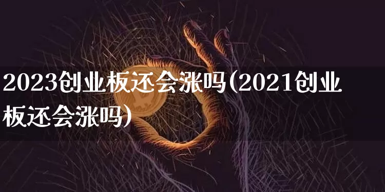 2023创业板还会涨吗(2021创业板还会涨吗)_https://www.cangshenghg.com_北交所_第1张
