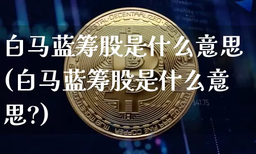 白马蓝筹股是什么意思(白马蓝筹股是什么意思?)_https://www.cangshenghg.com_A股_第1张
