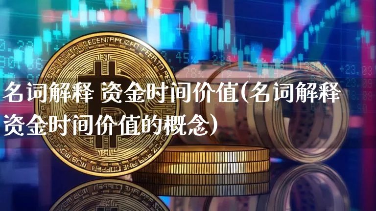 名词解释 资金时间价值(名词解释资金时间价值的概念)_https://www.cangshenghg.com_北交所_第1张