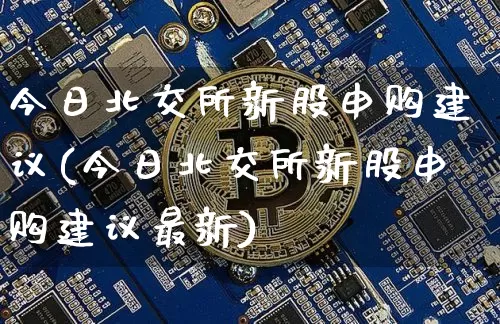 今日北交所新股申购建议(今日北交所新股申购建议最新)_https://www.cangshenghg.com_北交所_第1张