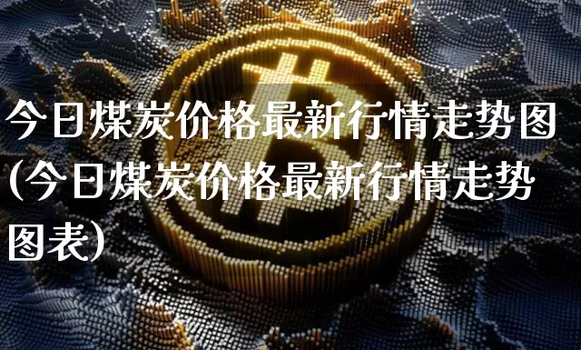 今日煤炭价格最新行情走势图(今日煤炭价格最新行情走势图表)_https://www.cangshenghg.com_科创板_第1张