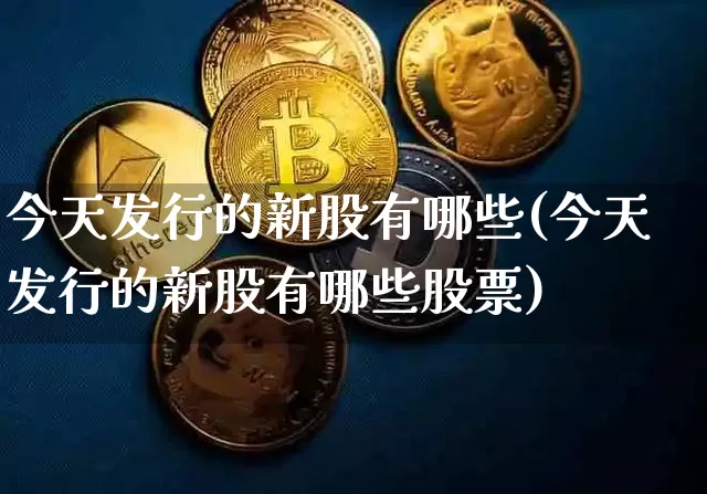 今天发行的新股有哪些(今天发行的新股有哪些股票)_https://www.cangshenghg.com_创业板_第1张