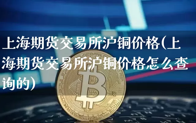 上海期货交易所沪铜价格(上海期货交易所沪铜价格怎么查询的)_https://www.cangshenghg.com_财经新闻_第1张