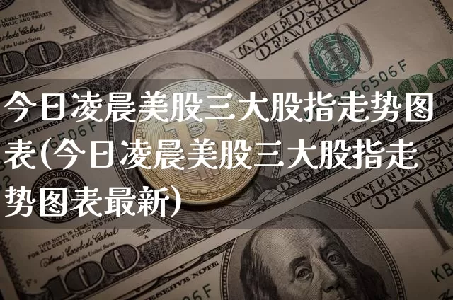 今日凌晨美股三大股指走势图表(今日凌晨美股三大股指走势图表最新)_https://www.cangshenghg.com_创业板_第1张