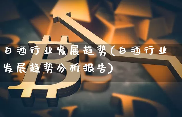 白酒行业发展趋势(白酒行业发展趋势分析报告)_https://www.cangshenghg.com_财经新闻_第1张
