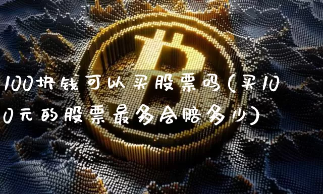 100块钱可以买股票吗(买100元的股票最多会赔多少)_https://www.cangshenghg.com_财经新闻_第1张