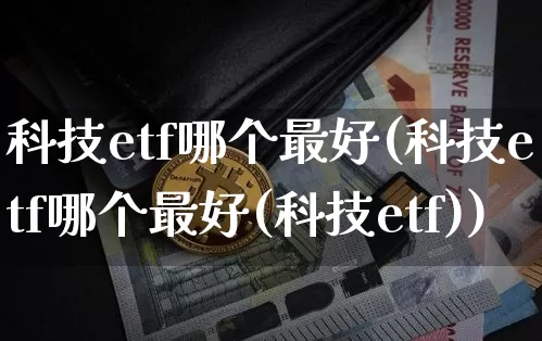 科技etf哪个最好(科技etf哪个最好(科技etf))_https://www.cangshenghg.com_科创板_第1张