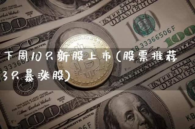 下周10只新股上市(股票推荐3只暴涨股)_https://www.cangshenghg.com_A股_第1张