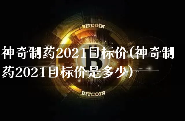 神奇制药2021目标价(神奇制药2021目标价是多少)_https://www.cangshenghg.com_创业板_第1张