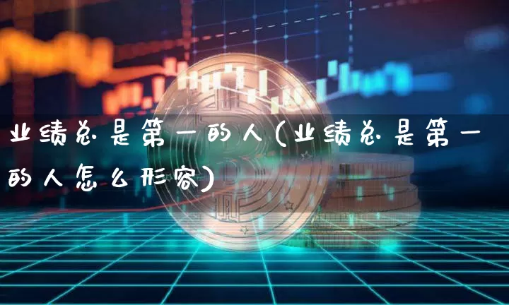 业绩总是第一的人(业绩总是第一的人怎么形容)_https://www.cangshenghg.com_创业板_第1张