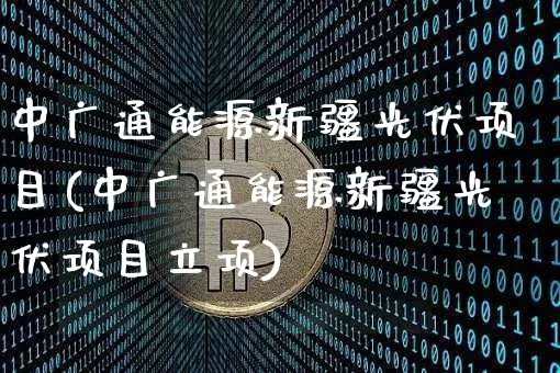 中广通能源新疆光伏项目(中广通能源新疆光伏项目立项)_https://www.cangshenghg.com_创业板_第1张