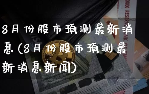 8月份股市预测最新消息(8月份股市预测最新消息新闻)_https://www.cangshenghg.com_A股_第1张