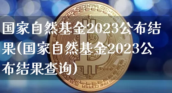 国家自然基金2023公布结果(国家自然基金2023公布结果查询)_https://www.cangshenghg.com_北交所_第1张