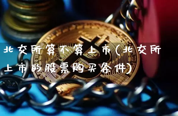 北交所算不算上市(北交所上市的股票购买条件)_https://www.cangshenghg.com_北交所_第1张