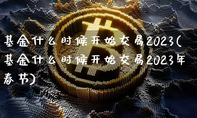 基金什么时候开始交易2023(基金什么时候开始交易2023年春节)_https://www.cangshenghg.com_北交所_第1张