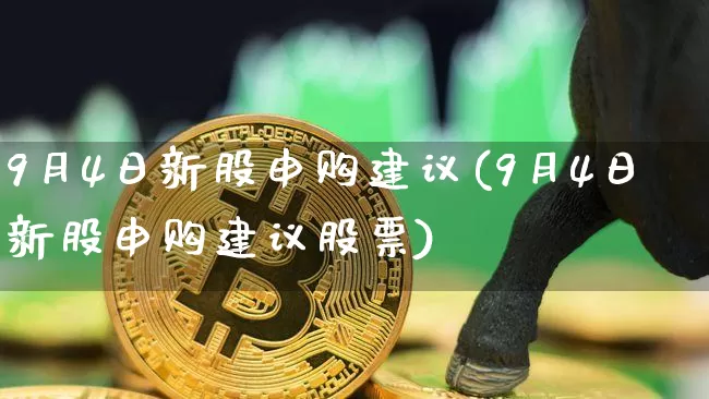 9月4日新股申购建议(9月4日新股申购建议股票)_https://www.cangshenghg.com_财经新闻_第1张
