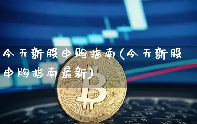 今天新股申购指南(今天新股申购指南最新)_https://www.cangshenghg.com_财经新闻_第1张