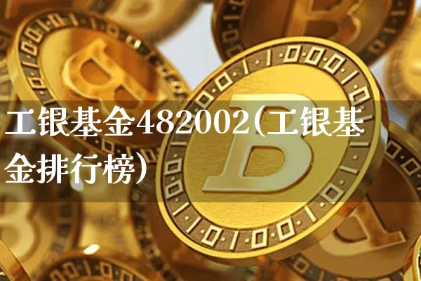 工银基金482002(工银基金排行榜)_https://www.cangshenghg.com_北交所_第1张