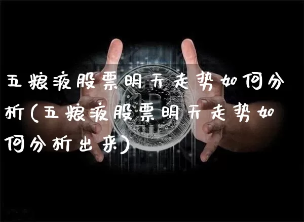 五粮液股票明天走势如何分析(五粮液股票明天走势如何分析出来)_https://www.cangshenghg.com_创业板_第1张
