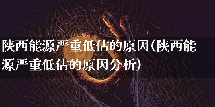 陕西能源严重低估的原因(陕西能源严重低估的原因分析)_https://www.cangshenghg.com_财经新闻_第1张