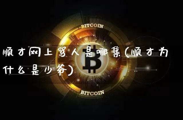顺才网上骂人是哪集(顺才为什么是少爷)_https://www.cangshenghg.com_A股_第1张