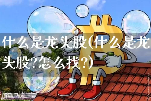 什么是龙头股(什么是龙头股?怎么找?)_https://www.cangshenghg.com_创业板_第1张