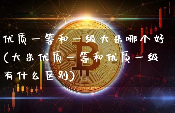 优质一等和一级大米哪个好(大米优质一等和优质一级有什么区别)_https://www.cangshenghg.com_A股_第1张