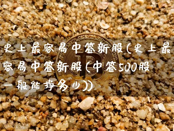 史上最容易中签新股(史上最容易中签新股(中签500股一般能挣多少))_https://www.cangshenghg.com_创业板_第1张