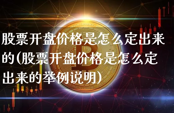 股票开盘价格是怎么定出来的(股票开盘价格是怎么定出来的举例说明)_https://www.cangshenghg.com_创业板_第1张