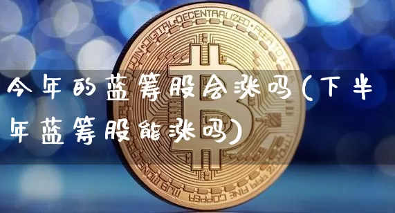 今年的蓝筹股会涨吗(下半年蓝筹股能涨吗)_https://www.cangshenghg.com_财经新闻_第1张