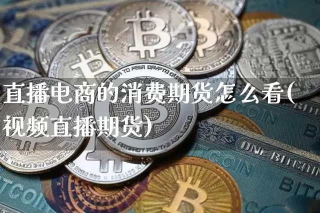 直播电商的消费期货怎么看(视频直播期货)_https://www.cangshenghg.com_财经新闻_第1张
