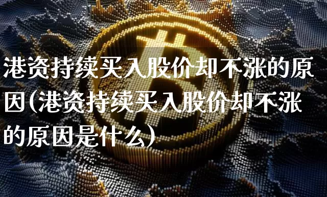 港资持续买入股价却不涨的原因(港资持续买入股价却不涨的原因是什么)_https://www.cangshenghg.com_北交所_第1张
