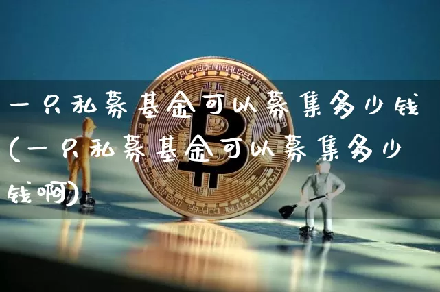 一只私募基金可以募集多少钱(一只私募基金可以募集多少钱啊)_财经新闻_第1张_华信财经网 一只私募基金可以募集多少钱(一只私募基金可以募集多少钱啊)_https://www.cangshenghg.com_财经新闻_第1张