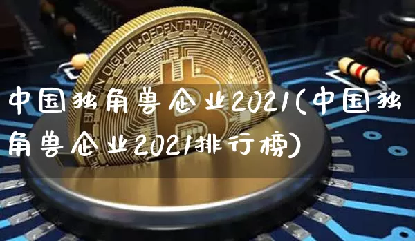中国独角兽企业2021(中国独角兽企业2021排行榜)_https://www.cangshenghg.com_科创板_第1张