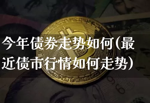 今年债券走势如何(最近债市行情如何走势)_https://www.cangshenghg.com_科创板_第1张