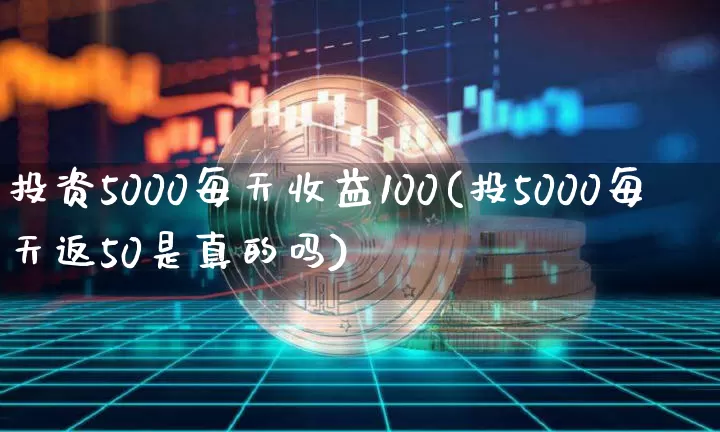 投资5000每天收益100(投5000每天返50是真的吗)_https://www.cangshenghg.com_科创板_第1张