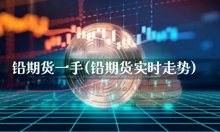 铅期货一手(铅期货实时走势)_https://www.cangshenghg.com_财经新闻_第1张