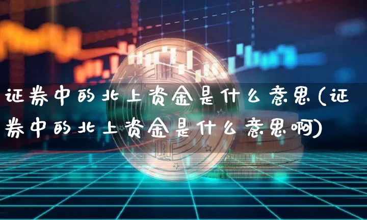 证券中的北上资金是什么意思(证券中的北上资金是什么意思啊)_https://www.cangshenghg.com_创业板_第1张