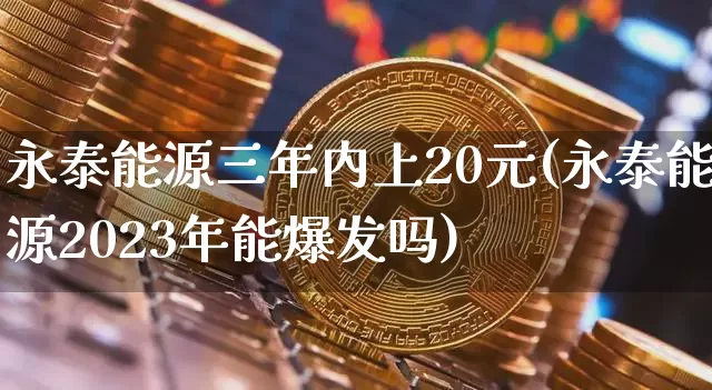 永泰能源三年内上20元(永泰能源2023年能爆发吗)_https://www.cangshenghg.com_财经新闻_第1张