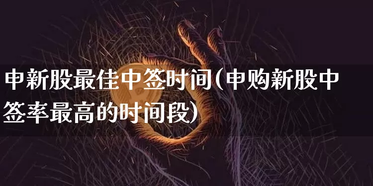 申新股最佳中签时间(申购新股中签率最高的时间段)_https://www.cangshenghg.com_A股_第1张