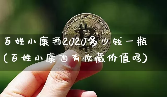 百姓小康酒2020多少钱一瓶(百姓小康酒有收藏价值吗)_https://www.cangshenghg.com_创业板_第1张