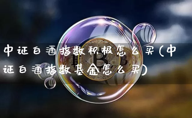 中证白酒指数积极怎么买(中证白酒指数基金怎么买)_https://www.cangshenghg.com_创业板_第1张