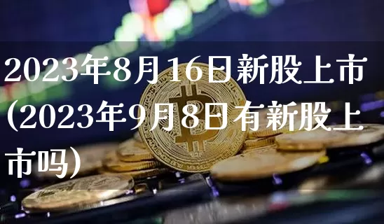 2023年8月16日新股上市(2023年9月8日有新股上市吗)_https://www.cangshenghg.com_财经新闻_第1张