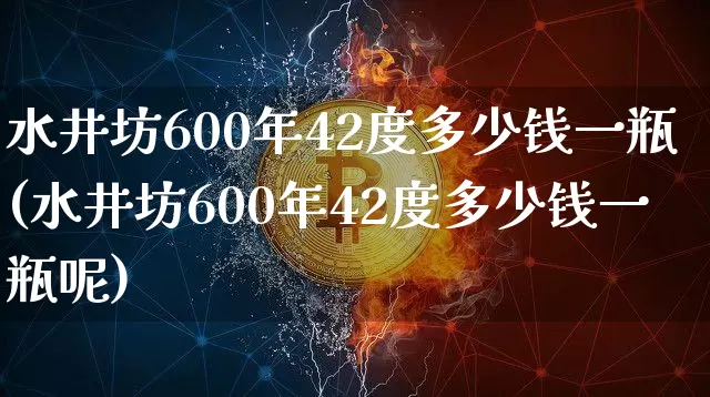 水井坊600年42度多少钱一瓶(水井坊600年42度多少钱一瓶呢)_https://www.cangshenghg.com_北交所_第1张