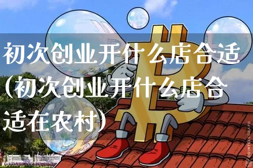 初次创业开什么店合适(初次创业开什么店合适在农村)_https://www.cangshenghg.com_A股_第1张