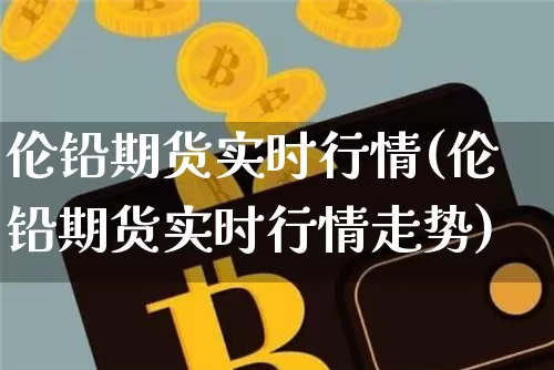 伦铅期货实时行情(伦铅期货实时行情走势)_https://www.cangshenghg.com_创业板_第1张
