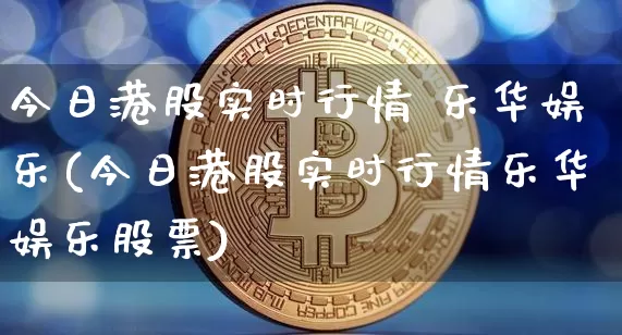 今日港股实时行情 乐华娱乐(今日港股实时行情乐华娱乐股票)_https://www.cangshenghg.com_创业板_第1张