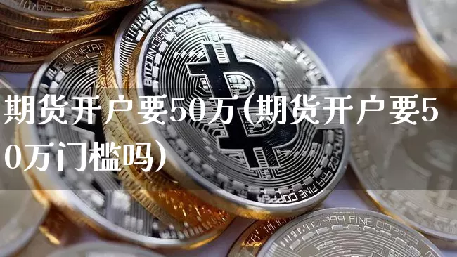 期货开户要50万(期货开户要50万门槛吗)_https://www.cangshenghg.com_科创板_第1张